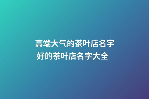 高端大气的茶叶店名字 好的茶叶店名字大全-第1张-店铺起名-玄机派